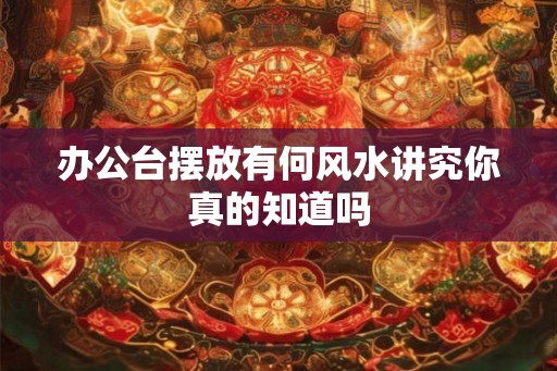 办公台摆放有何风水讲究你真的知道吗