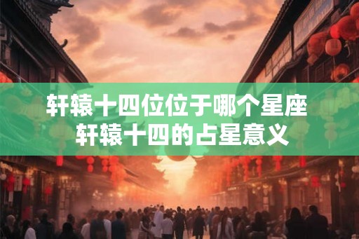 轩辕十四位位于哪个星座  轩辕十四的占星意义