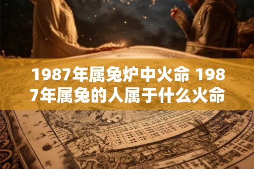 1987年属兔炉中火命 1987年属兔的人属于什么火命