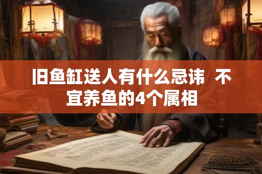 旧鱼缸送人有什么忌讳 不宜养鱼的4个属相 旧鱼缸送人有什么忌讳 不宜养鱼的4个属相