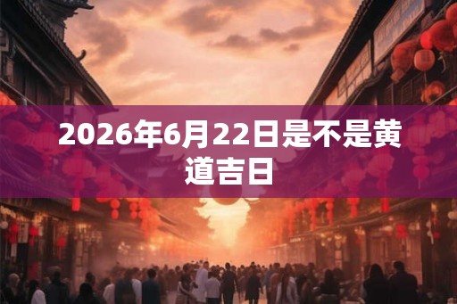 2026年6月22日是不是黄道吉日