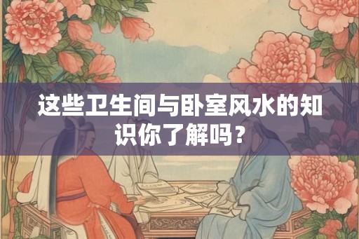 这些卫生间与卧室风水的知识你了解吗？