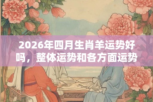 2026年四月生肖羊运势好吗，整体运势和各方面运势解析
