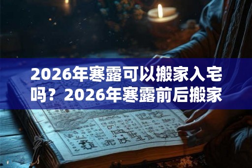 2026年寒露可以搬家入宅吗？2026年寒露前后搬家吉日