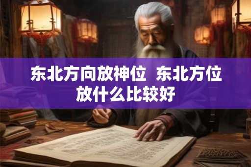 东北方向放神位 东北方位放什么比较好 东北方向放神位 东北方位放什么比较好