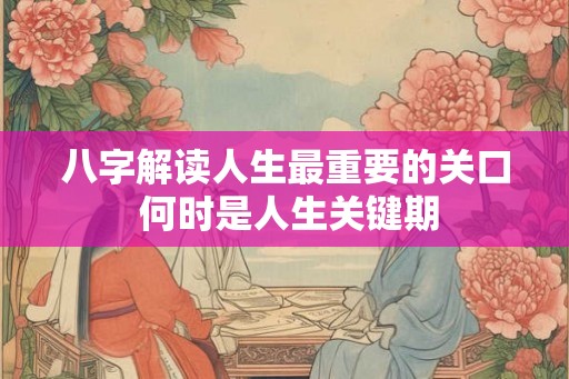八字解读人生最重要的关口 何时是人生关键期