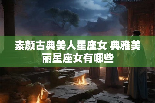 素颜古典美人星座女 典雅美丽星座女有哪些