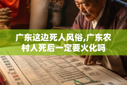 广东这边死人风俗,广东农村人死后一定要火化吗