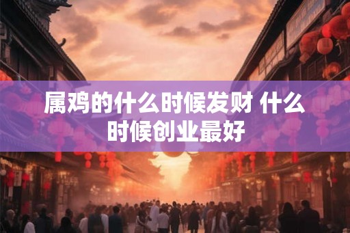 属鸡的什么时候发财 什么时候创业最好