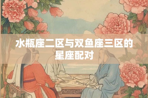 水瓶座二区与双鱼座三区的星座配对