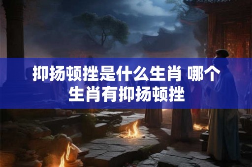 抑扬顿挫是什么生肖 哪个生肖有抑扬顿挫