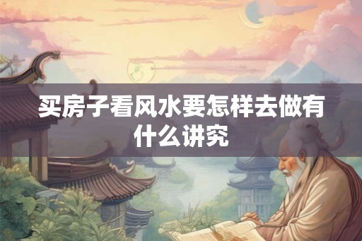 买房子看风水要怎样去做有什么讲究