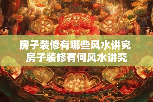 房子装修有哪些风水讲究 房子装修有何风水讲究