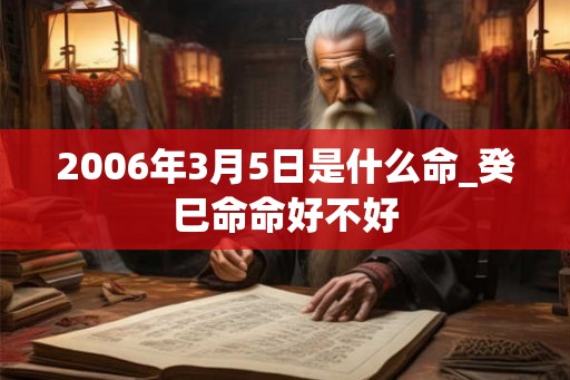 2006年3月5日是什么命_癸巳命命好不好