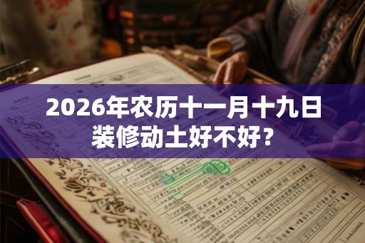 2026年农历十一月十九日装修动土好不好? 2026年农历十一月十九日装修动土好不好?