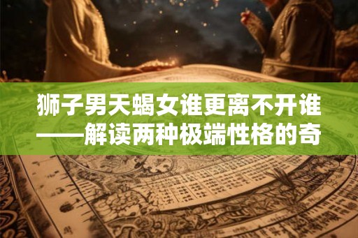 狮子男天蝎女谁更离不开谁——解读两种极端性格的奇妙关系