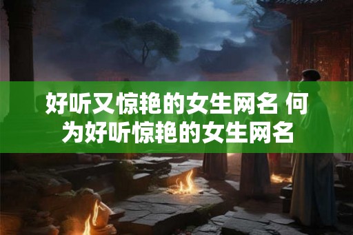 好听又惊艳的女生网名 何为好听惊艳的女生网名