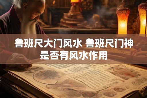 鲁班尺大门风水 鲁班尺门神是否有风水作用