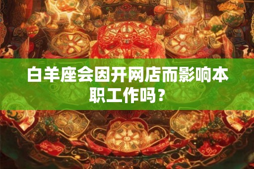 白羊座会因开网店而影响本职工作吗？