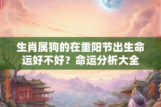 生肖属狗的在重阳节出生命运好不好？命运分析大全