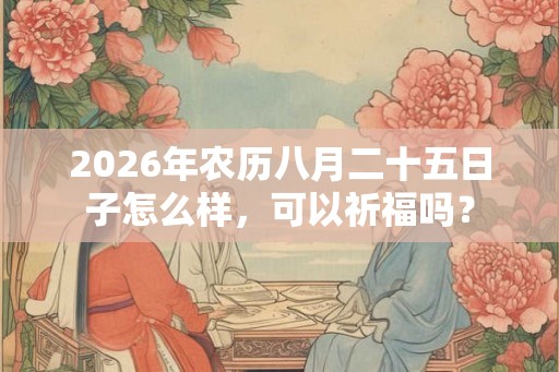 2026年农历八月二十五日子怎么样,可以祈福吗? 2026年农历八月二十五日子怎么样,可以祈福吗?
