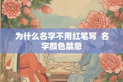 为什么名字不用红笔写  名字颜色禁忌