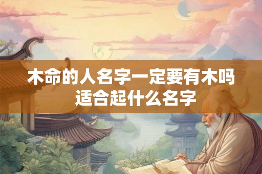 木命的人名字一定要有木吗  适合起什么名字