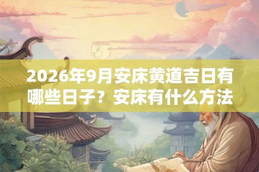 2026年9月安床黄道吉日有哪些日子？安床有什么方法？