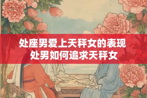 处座男爱上天秤女的表现 处男如何追求天秤女