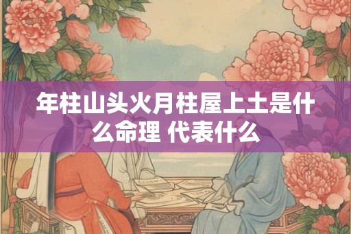 年柱山头火月柱屋上土是什么命理 代表什么