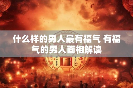 什么样的男人最有福气 有福气的男人面相解读