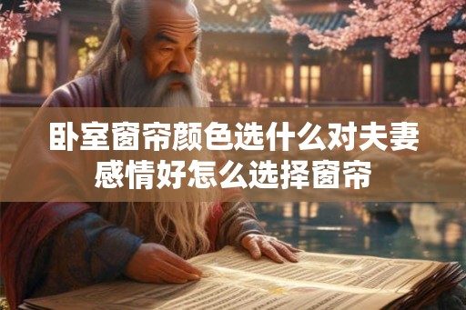卧室窗帘颜色选什么对夫妻感情好怎么选择窗帘 卧室窗帘颜色选什么对夫妻感情好怎么选择窗帘