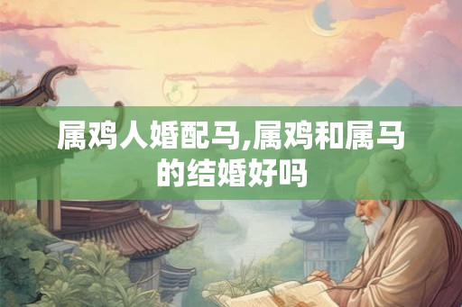 属鸡人婚配马,属鸡和属马的结婚好吗
