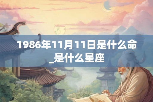 1986年11月11日是什么命_是什么星座 1986年11月11日是什么命_是什么星座
