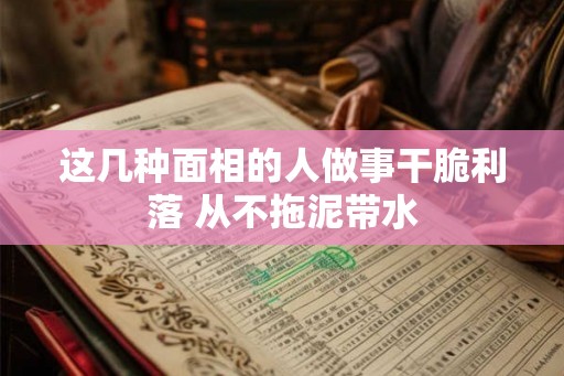 这几种面相的人做事干脆利落 从不拖泥带水