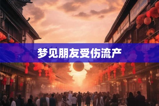 梦见朋友受伤流产 梦见朋友受伤流产