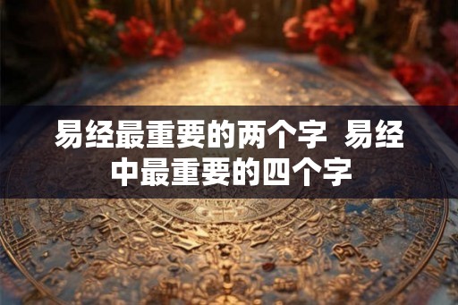 易经最重要的两个字  易经中最重要的四个字