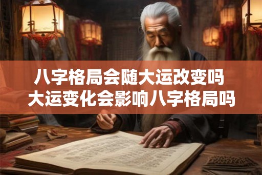 八字格局会随大运改变吗 大运变化会影响八字格局吗