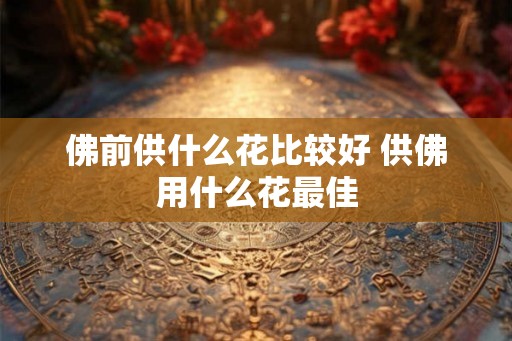 佛前供什么花比较好 供佛用什么花最佳