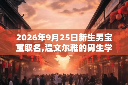 2026年9月25日新生男宝宝取名,温文尔雅的男生学名