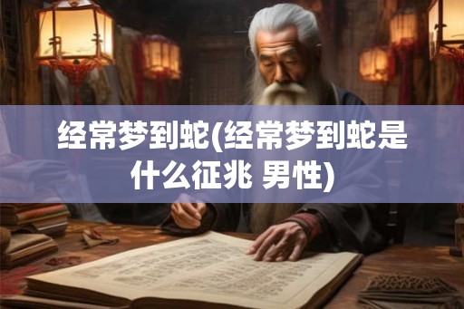 经常梦到蛇(经常梦到蛇是什么征兆 男性)