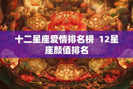 十二星座爱情排名榜  12星座颜值排名
