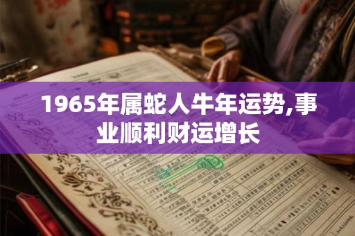 1965年属蛇人牛年运势,事业顺利财运增长