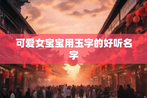 可爱女宝宝用玉字的好听名字 可爱女宝宝用玉字的好听名字