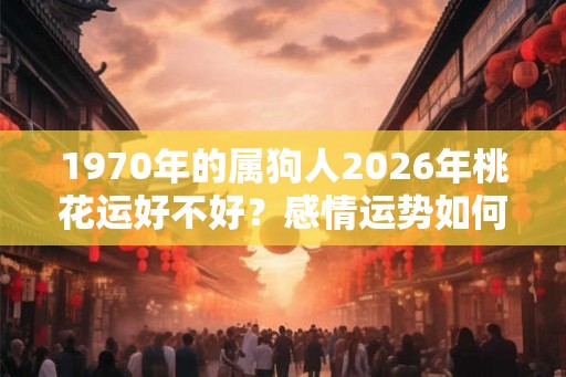 1970年的属狗人2026年桃花运好不好？感情运势如何？