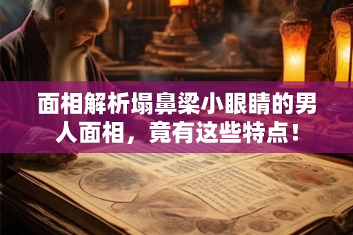 面相解析塌鼻梁小眼睛的男人面相，竟有这些特点！