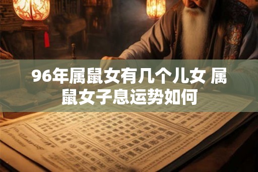 96年属鼠女有几个儿女 属鼠女子息运势如何 96年属鼠女有几个儿女 属鼠女子息运势如何