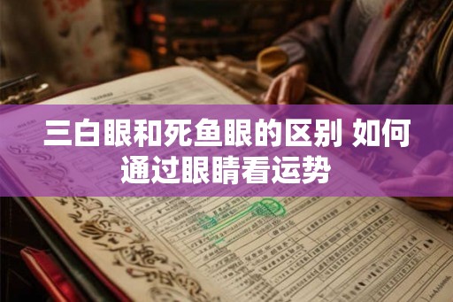 三白眼和死鱼眼的区别 如何通过眼睛看运势 三白眼和死鱼眼的区别 如何通过眼睛看运势