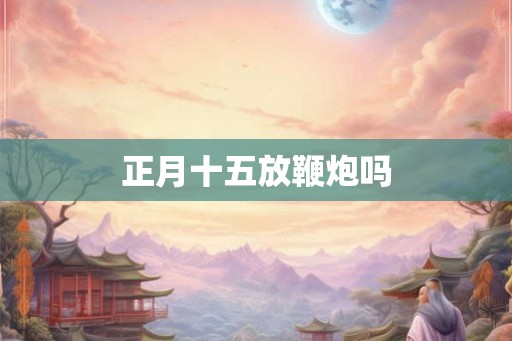 正月十五放鞭炮吗