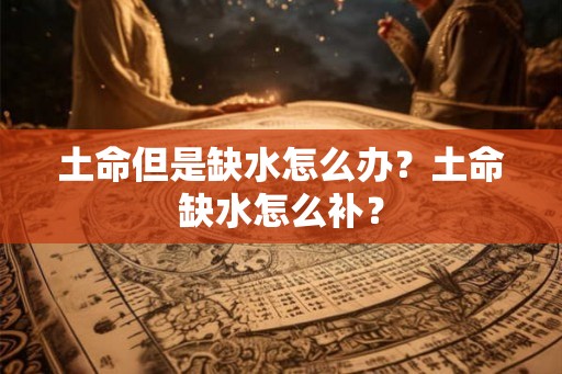 土命但是缺水怎么办？土命缺水怎么补？